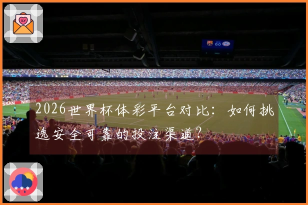 2026世界杯体彩平台对比：如何挑选安全可靠的投注渠道？