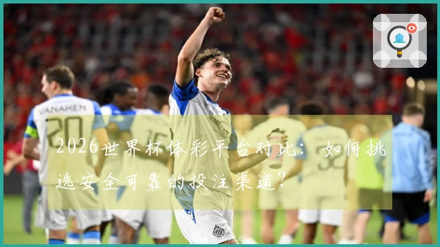 2026世界杯体彩平台对比：如何挑选安全可靠的投注渠道？